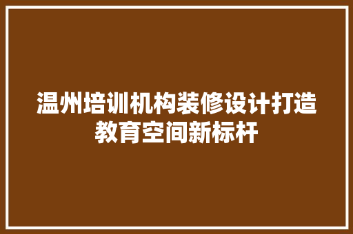 温州培训机构装修设计打造教育空间新标杆
