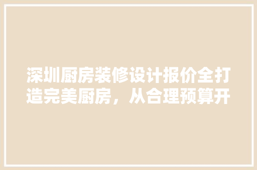 深圳厨房装修设计报价全打造完美厨房，从合理预算开始