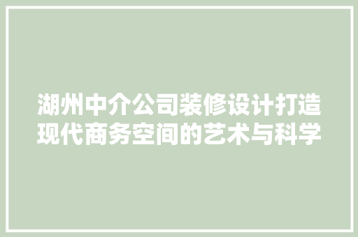 湖州中介公司装修设计打造现代商务空间的艺术与科学