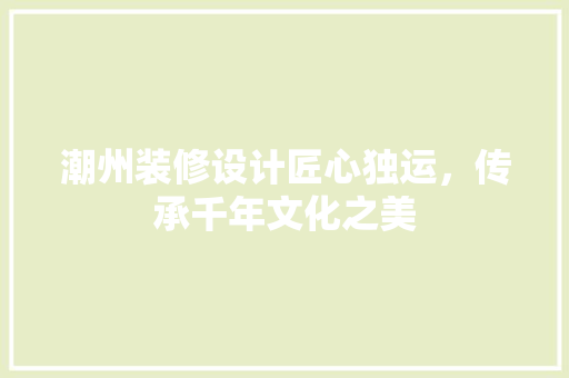 潮州装修设计匠心独运，传承千年文化之美