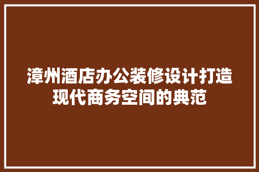 漳州酒店办公装修设计打造现代商务空间的典范