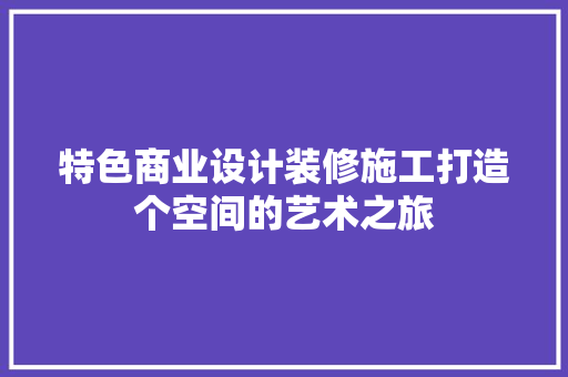 特色商业设计装修施工打造个空间的艺术之旅