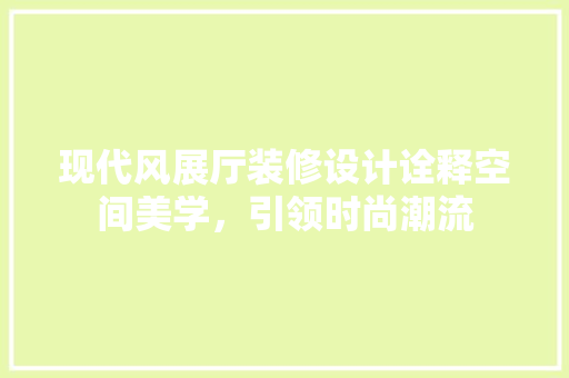 现代风展厅装修设计诠释空间美学，引领时尚潮流