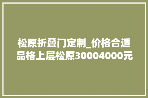 松原折叠门定制_价格合适品格上层松原30004000元/㎡的这些楼盘你不容错过