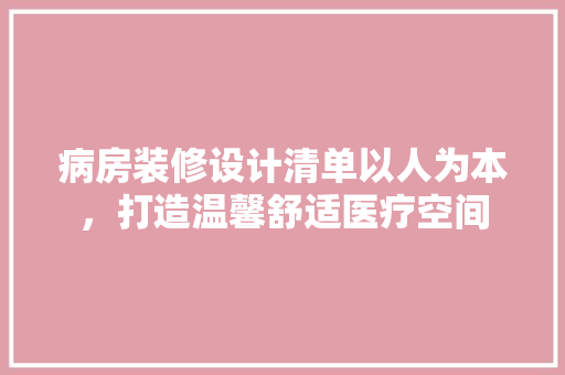 病房装修设计清单以人为本，打造温馨舒适医疗空间
