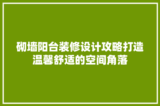 砌墙阳台装修设计攻略打造温馨舒适的空间角落