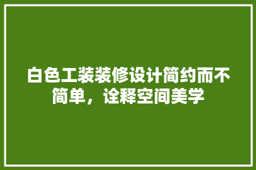 白色工装装修设计简约而不简单，诠释空间美学