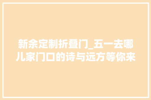 新余定制折叠门_五一去哪儿家门口的诗与远方等你来品新余首批300万电子消费券来了 折叠门
