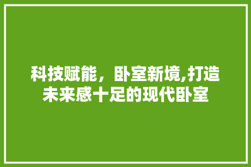 科技赋能，卧室新境,打造未来感十足的现代卧室