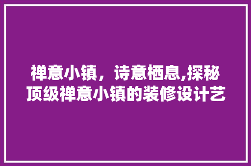 禅意小镇，诗意栖息,探秘顶级禅意小镇的装修设计艺术