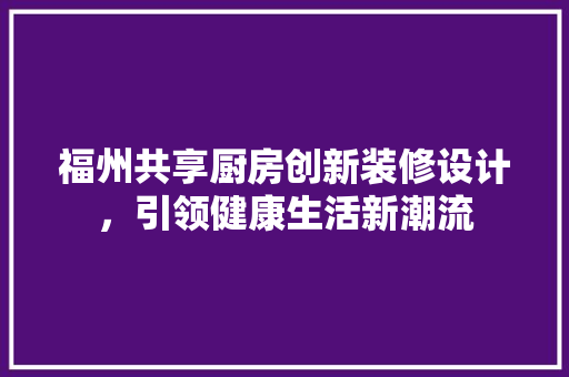 福州共享厨房创新装修设计，引领健康生活新潮流