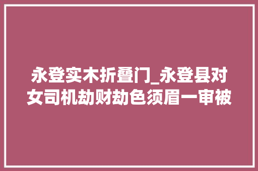 永登实木折叠门_永登县对女司机劫财劫色须眉一审被判10年