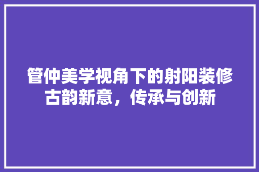 管仲美学视角下的射阳装修古韵新意，传承与创新