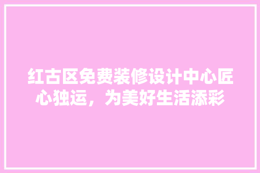 红古区免费装修设计中心匠心独运，为美好生活添彩
