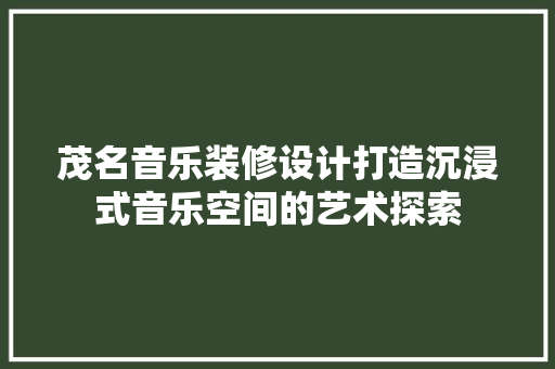 茂名音乐装修设计打造沉浸式音乐空间的艺术探索