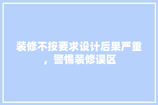 装修不按要求设计后果严重，警惕装修误区