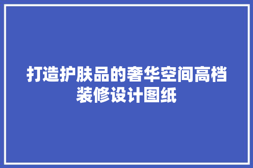 打造护肤品的奢华空间高档装修设计图纸