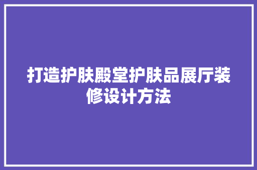 打造护肤殿堂护肤品展厅装修设计方法