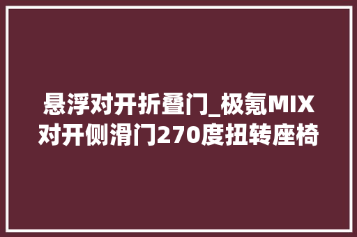 悬浮对开折叠门_极氪MIX对开侧滑门270度扭转座椅 实木门