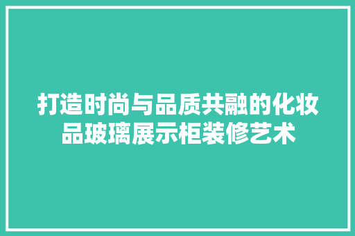 打造时尚与品质共融的化妆品玻璃展示柜装修艺术