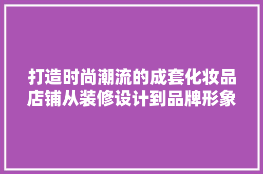 打造时尚潮流的成套化妆品店铺从装修设计到品牌形象塑造