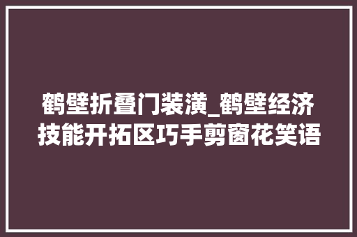 鹤壁折叠门装潢_鹤壁经济技能开拓区巧手剪窗花笑语迎新春 推拉门