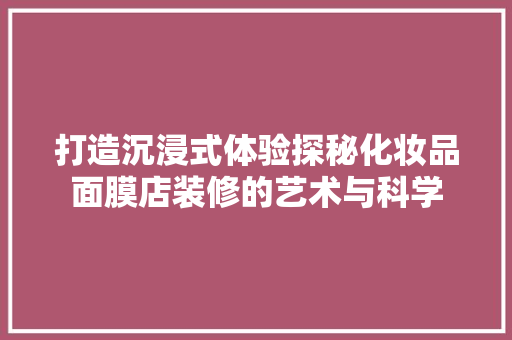 打造沉浸式体验探秘化妆品面膜店装修的艺术与科学