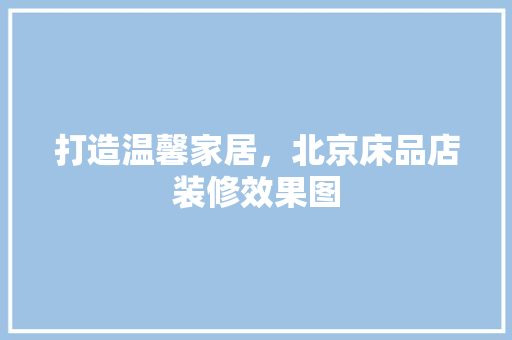 打造温馨家居，北京床品店装修效果图