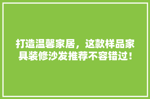 打造温馨家居，这款样品家具装修沙发推荐不容错过！