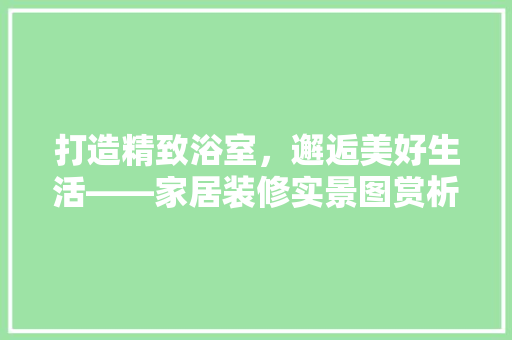 打造精致浴室，邂逅美好生活——家居装修实景图赏析