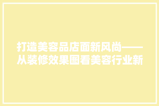 打造美容品店面新风尚——从装修效果图看美容行业新趋势