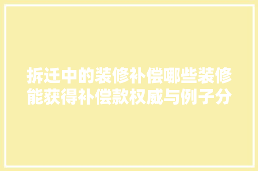 拆迁中的装修补偿哪些装修能获得补偿款权威与例子分享