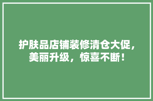 护肤品店铺装修清仓大促，美丽升级，惊喜不断！