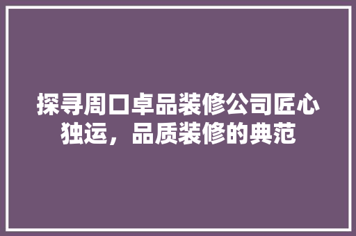 探寻周口卓品装修公司匠心独运，品质装修的典范