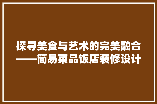 探寻美食与艺术的完美融合——简易菜品饭店装修设计赏析