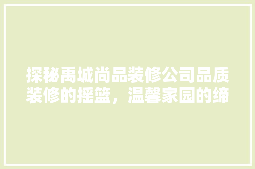 探秘禹城尚品装修公司品质装修的摇篮，温馨家园的缔造者