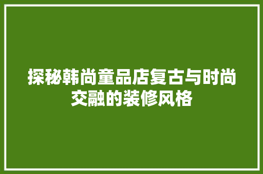 探秘韩尚童品店复古与时尚交融的装修风格