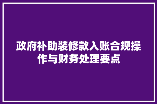 政府补助装修款入账合规操作与财务处理要点