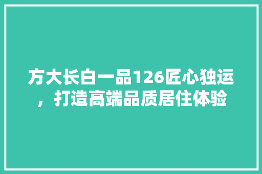 方大长白一品126匠心独运，打造高端品质居住体验