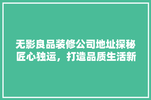 无影良品装修公司地址探秘匠心独运，打造品质生活新篇章