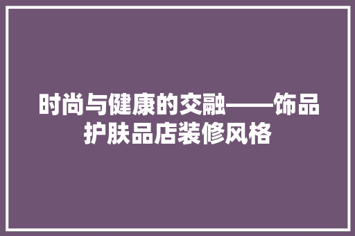 时尚与健康的交融——饰品护肤品店装修风格