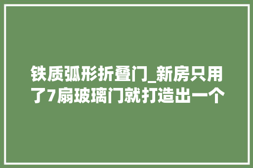 铁质弧形折叠门_新房只用了7扇玻璃门就打造出一个通亮大年夜气的新房 防火门