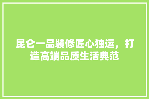 昆仑一品装修匠心独运，打造高端品质生活典范