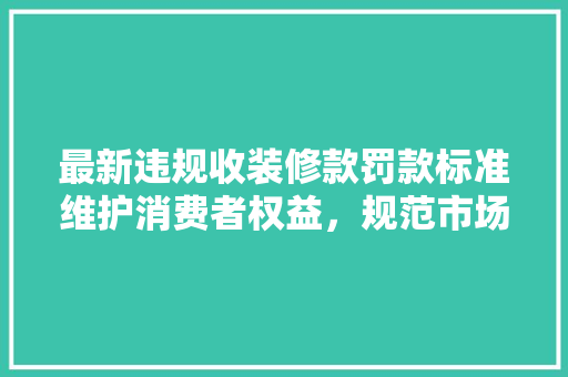 最新违规收装修款罚款标准维护消费者权益，规范市场秩序