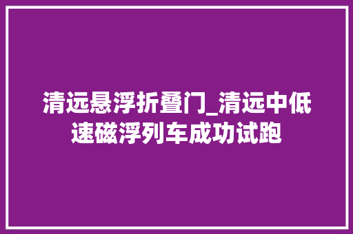清远悬浮折叠门_清远中低速磁浮列车成功试跑 玻璃门