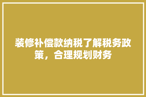 装修补偿款纳税了解税务政策，合理规划财务