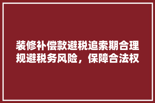 装修补偿款避税追索期合理规避税务风险，保障合法权益