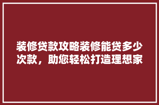装修贷款攻略装修能贷多少次款，助您轻松打造理想家园