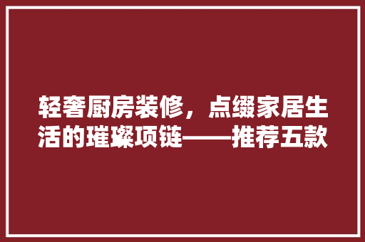 轻奢厨房装修，点缀家居生活的璀璨项链——推荐五款时尚项链 塑钢门