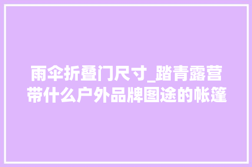 雨伞折叠门尺寸_踏青露营带什么户外品牌图途的帐篷桌椅野餐垫等装备推荐 铝合金门